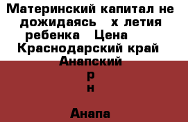 Материнский капитал не дожидаясь 3-х летия ребенка › Цена ­ 1 - Краснодарский край, Анапский р-н, Анапа г. Услуги » Юридические   . Краснодарский край